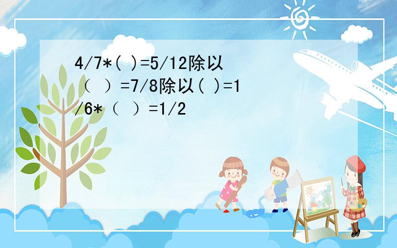 4/7*( )=5/12除以（ ）=7/8除以( )=1/6*（ ）=1/2