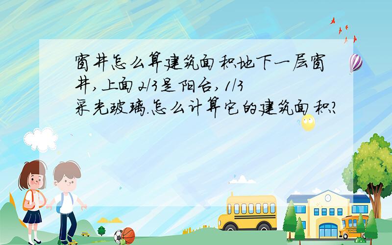 窗井怎么算建筑面积地下一层窗井,上面2/3是阳台,1/3采光玻璃.怎么计算它的建筑面积?