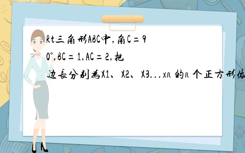 Rt三角形ABC中,角C=90°,BC=1,AC=2,把边长分别为X1、X2、X3...xn 的n 个正方形依次放入三角