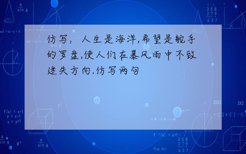 仿写：人生是海洋,希望是舵手的罗盘,使人们在暴风雨中不致迷失方向.仿写两句