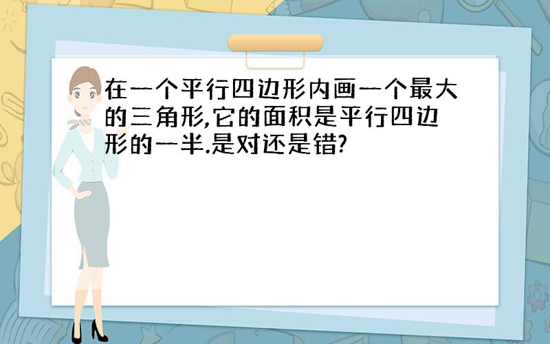 在一个平行四边形内画一个最大的三角形,它的面积是平行四边形的一半.是对还是错?