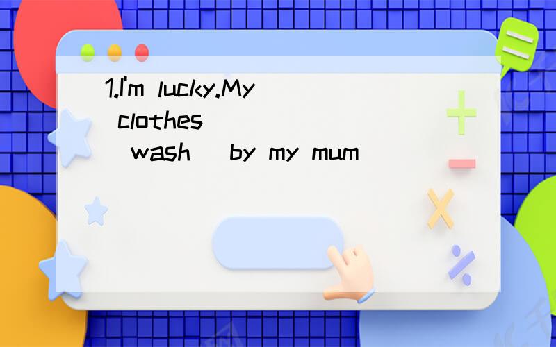 1.I'm lucky.My clothes_____ (wash) by my mum