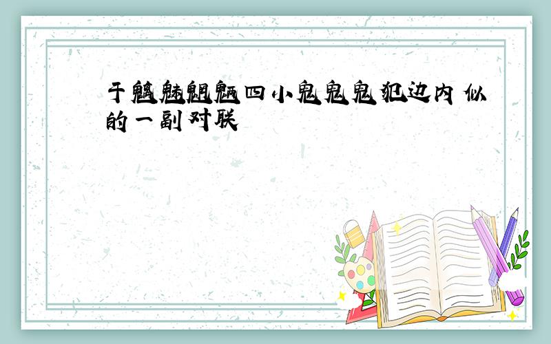 于魑魅魍魉四小鬼鬼鬼犯边内似的一副对联