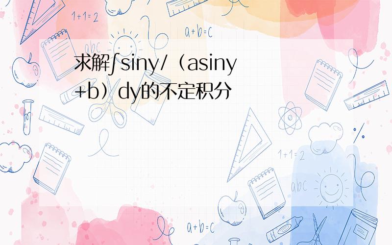 求解∫siny/（asiny+b）dy的不定积分