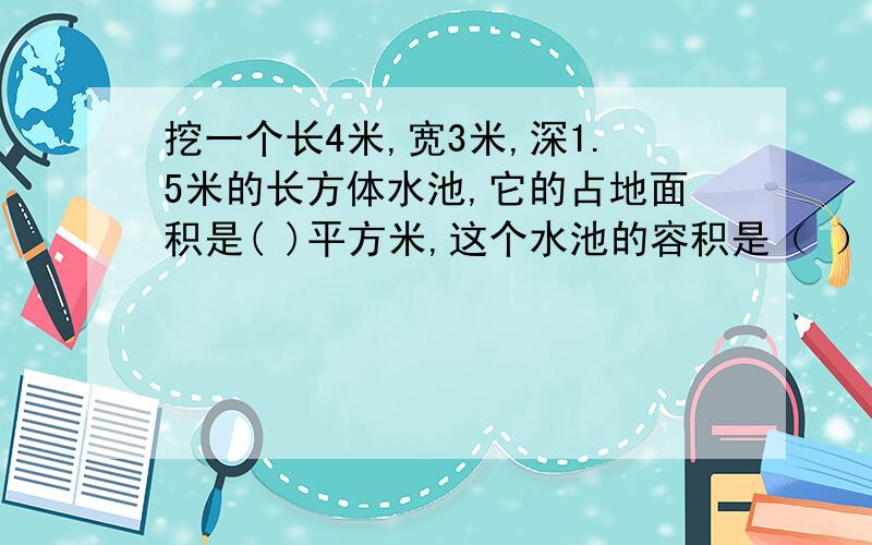 挖一个长4米,宽3米,深1.5米的长方体水池,它的占地面积是( )平方米,这个水池的容积是（ ）.