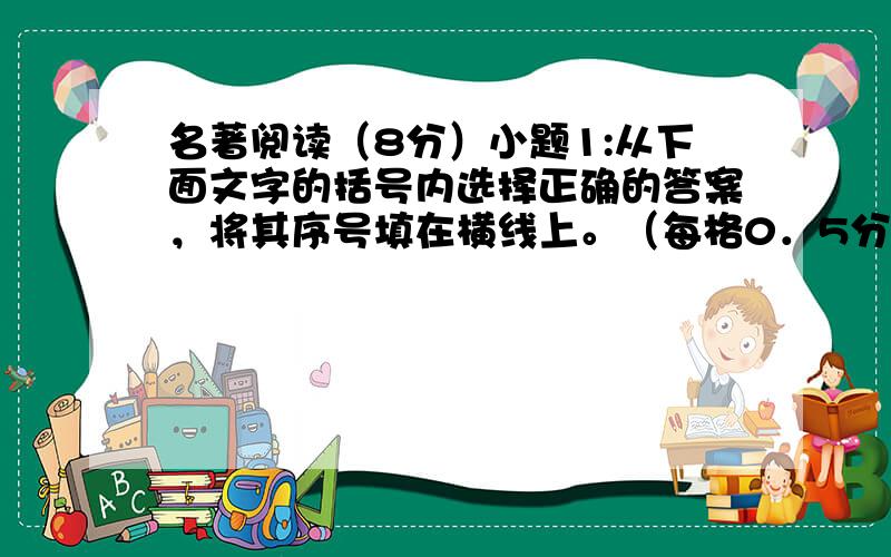 名著阅读（8分）小题1:从下面文字的括号内选择正确的答案，将其序号填在横线上。（每格0．5分）水浒故事，脍炙人口；梁山好