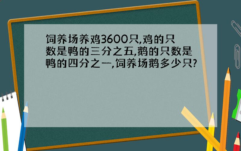 饲养场养鸡3600只,鸡的只数是鸭的三分之五,鹅的只数是鸭的四分之一,饲养场鹅多少只?