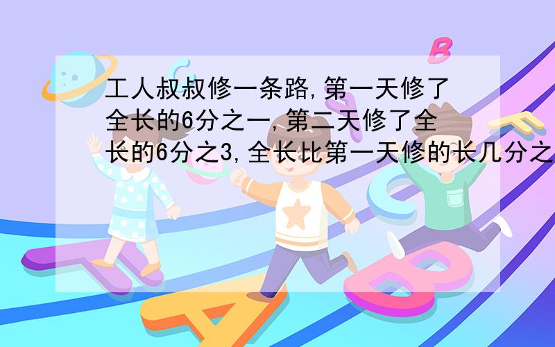 工人叔叔修一条路,第一天修了全长的6分之一,第二天修了全长的6分之3,全长比第一天修的长几分之几?