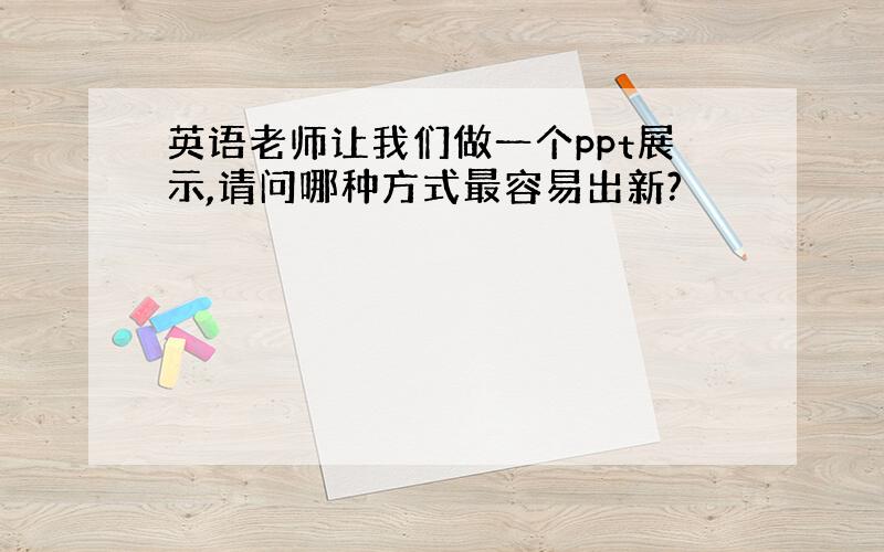 英语老师让我们做一个ppt展示,请问哪种方式最容易出新?