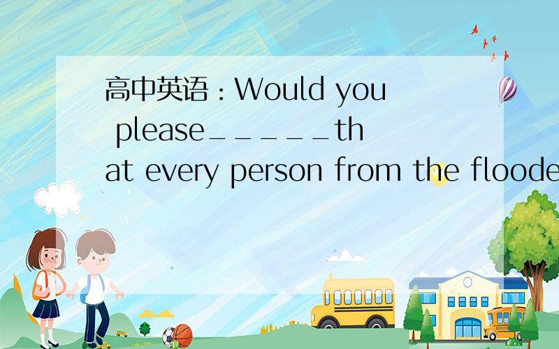 高中英语：Would you please_____that every person from the flooded