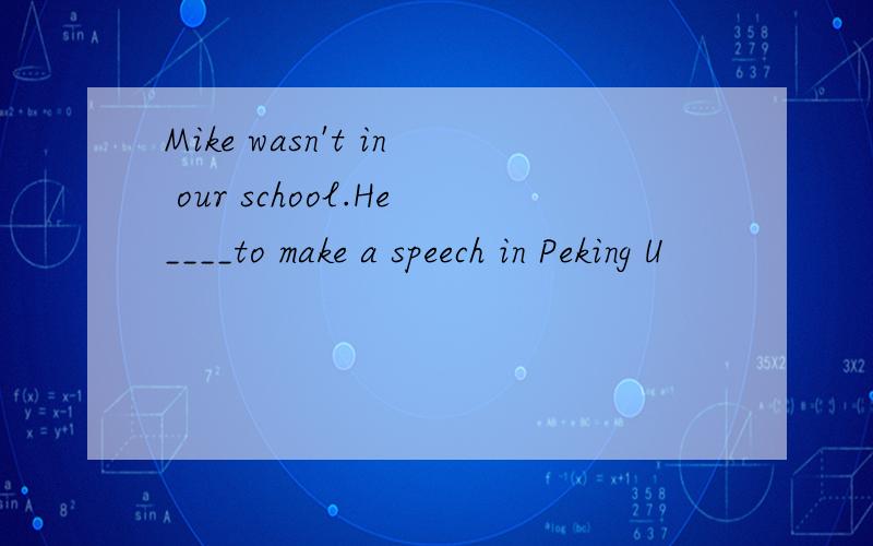 Mike wasn't in our school.He____to make a speech in Peking U