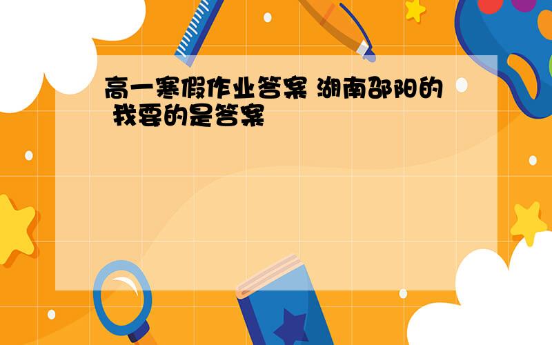 高一寒假作业答案 湖南邵阳的 我要的是答案