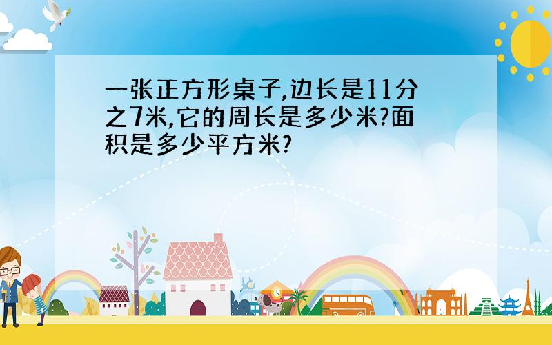 一张正方形桌子,边长是11分之7米,它的周长是多少米?面积是多少平方米?