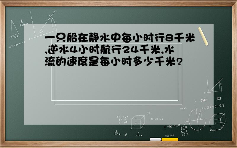 一只船在静水中每小时行8千米,逆水4小时航行24千米,水流的速度是每小时多少千米?