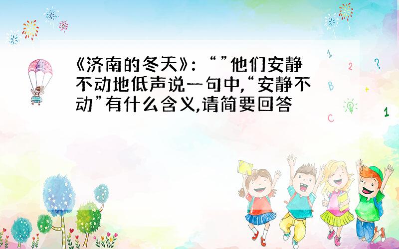 《济南的冬天》：“”他们安静不动地低声说一句中,“安静不动”有什么含义,请简要回答