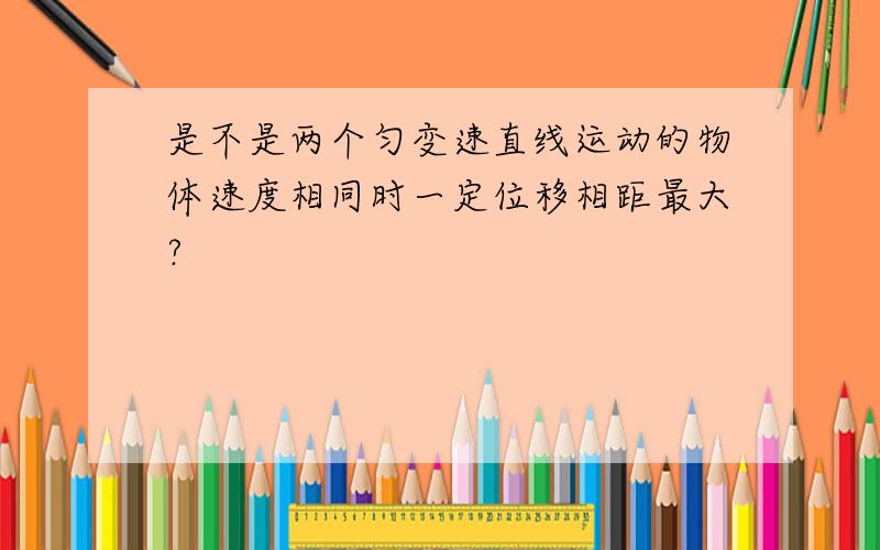 是不是两个匀变速直线运动的物体速度相同时一定位移相距最大?