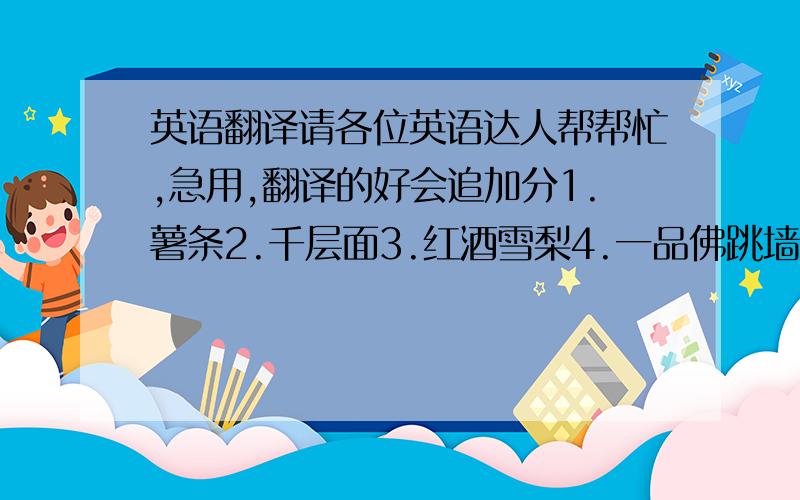 英语翻译请各位英语达人帮帮忙,急用,翻译的好会追加分1.薯条2.千层面3.红酒雪梨4.一品佛跳墙5.天妇罗炸虾6.鹅掌鲍