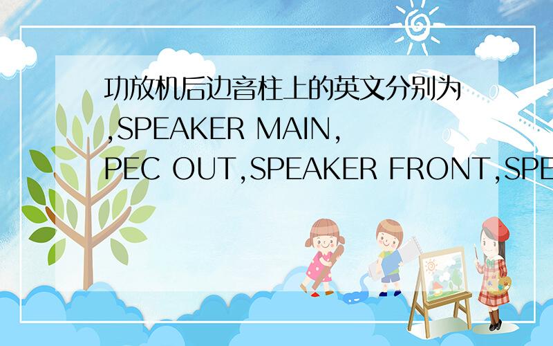 功放机后边音柱上的英文分别为,SPEAKER MAIN,PEC OUT,SPEAKER FRONT,SPEAKER RE