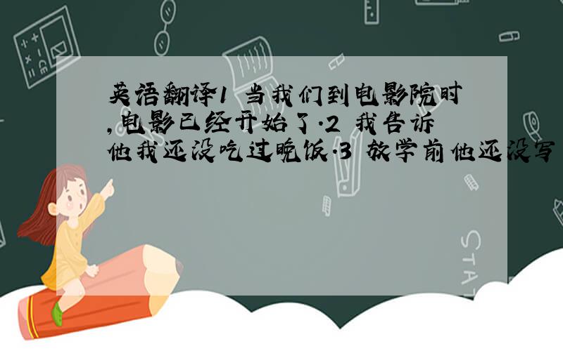 英语翻译1 当我们到电影院时,电影已经开始了.2 我告诉他我还没吃过晚饭.3 放学前他还没写完英语作业,我关好教室的门窗