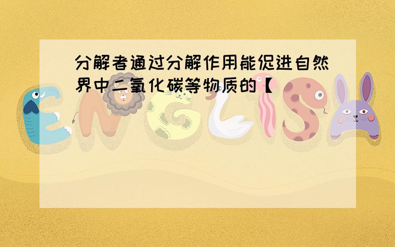 分解者通过分解作用能促进自然界中二氧化碳等物质的【