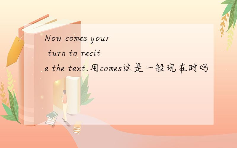 Now comes your turn to recite the text.用comes这是一般现在时吗