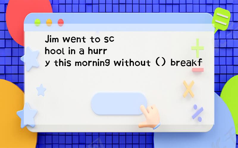 Jim went to school in a hurry this morning without () breakf