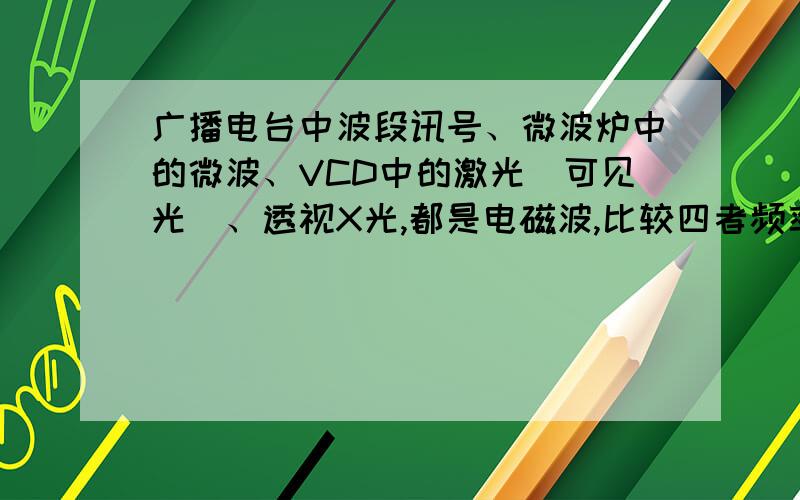 广播电台中波段讯号、微波炉中的微波、VCD中的激光（可见光）、透视X光,都是电磁波,比较四者频率大小,并说明理由.