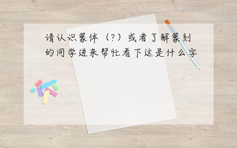 请认识篆体（?）或者了解篆刻的同学进来帮忙看下这是什么字