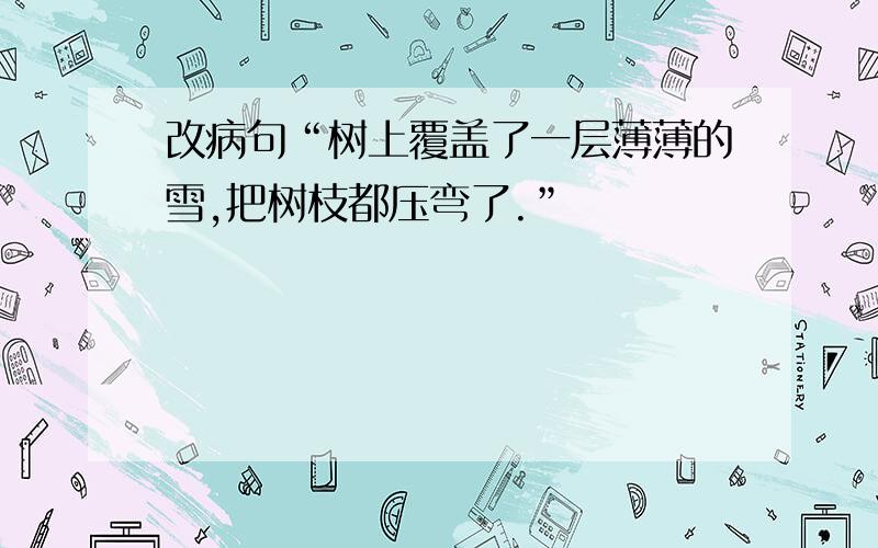 改病句“树上覆盖了一层薄薄的雪,把树枝都压弯了.”