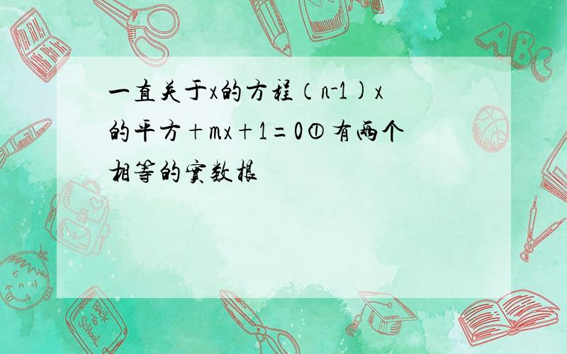 一直关于x的方程（n-1)x的平方+mx+1=0①有两个相等的实数根