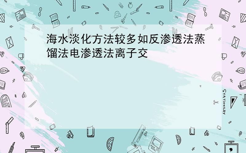 海水淡化方法较多如反渗透法蒸馏法电渗透法离子交