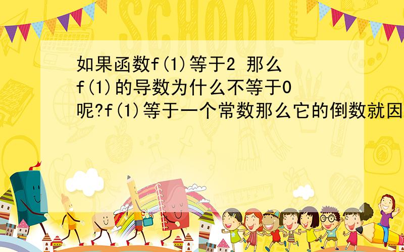 如果函数f(1)等于2 那么f(1)的导数为什么不等于0呢?f(1)等于一个常数那么它的倒数就因该等于零啊?怎么回事,我