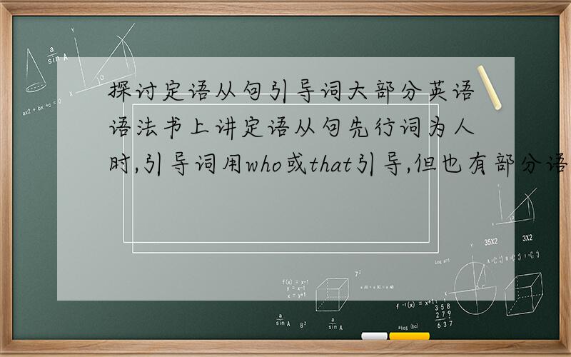 探讨定语从句引导词大部分英语语法书上讲定语从句先行词为人时,引导词用who或that引导,但也有部分语法书上讲如果先行词