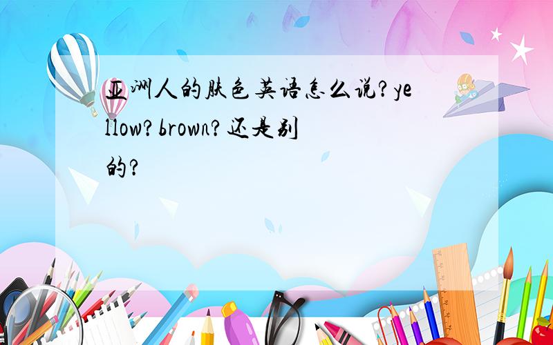 亚洲人的肤色英语怎么说?yellow?brown?还是别的?