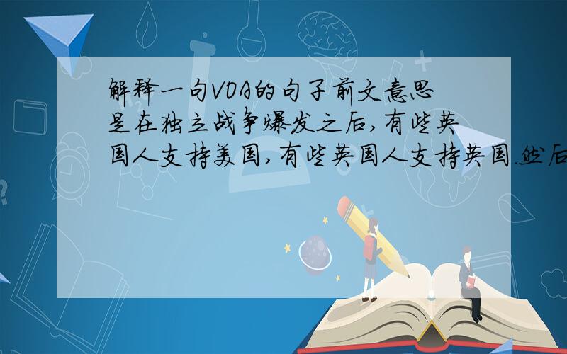 解释一句VOA的句子前文意思是在独立战争爆发之后,有些英国人支持美国,有些英国人支持英国.然后有了这句话,Whichev