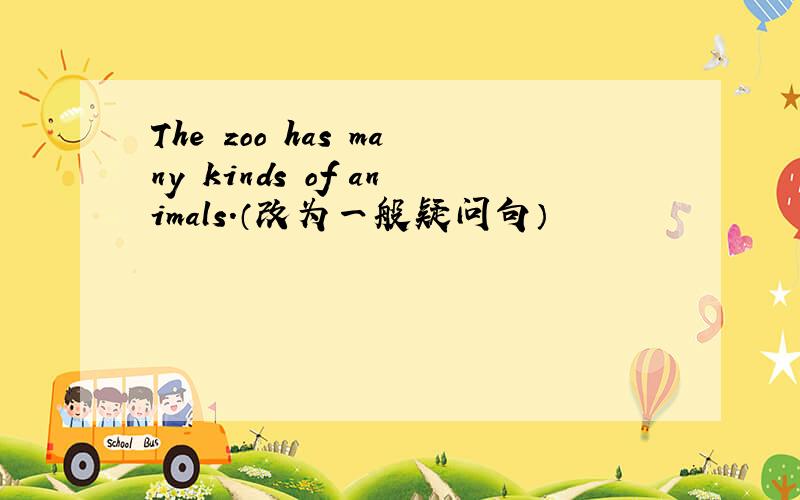 The zoo has many kinds of animals.（改为一般疑问句）