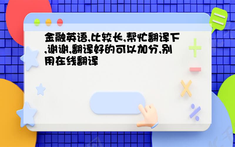 金融英语,比较长,帮忙翻译下,谢谢,翻译好的可以加分,别用在线翻译