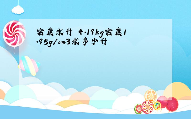 密度求升 4.19kg密度1.95g/cm3求多少升