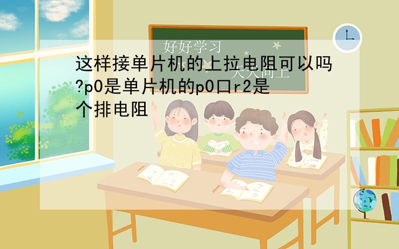 这样接单片机的上拉电阻可以吗?p0是单片机的p0口r2是个排电阻