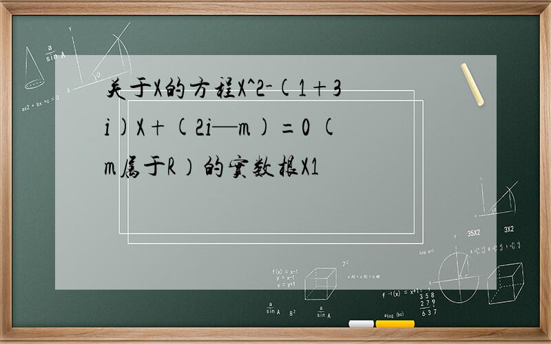 关于X的方程X^2-(1+3i)X+(2i—m)=0 (m属于R）的实数根X1