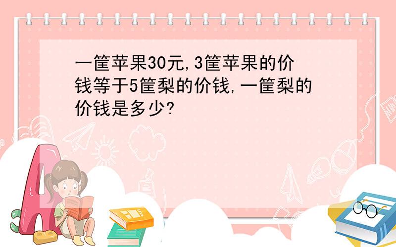 一筐苹果30元,3筐苹果的价钱等于5筐梨的价钱,一筐梨的价钱是多少?