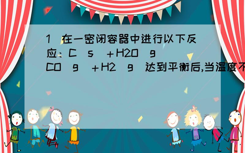 1．在一密闭容器中进行以下反应：C（s）＋H2O（g） CO（g）＋H2（g）达到平衡后,当温度不变,增大压强