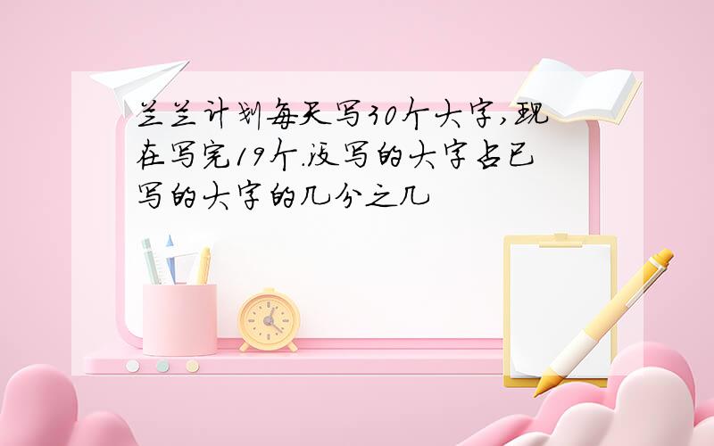 兰兰计划每天写30个大字,现在写完19个.没写的大字占已写的大字的几分之几