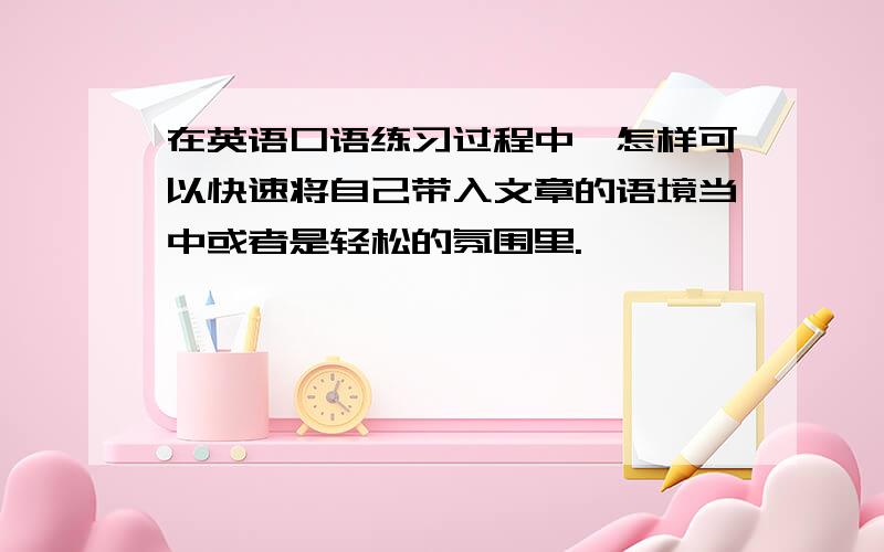 在英语口语练习过程中,怎样可以快速将自己带入文章的语境当中或者是轻松的氛围里.