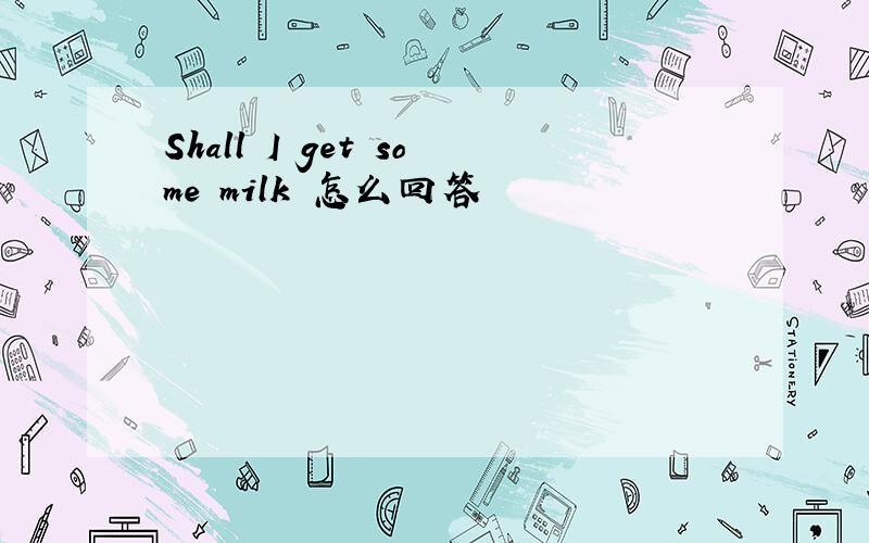 Shall I get some milk 怎么回答