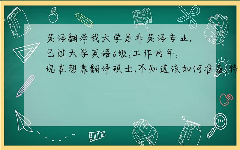 英语翻译我大学是非英语专业,已过大学英语6级,工作两年,现在想靠翻译硕士,不知道该如何准备,特别是在词汇方面,不知道该背