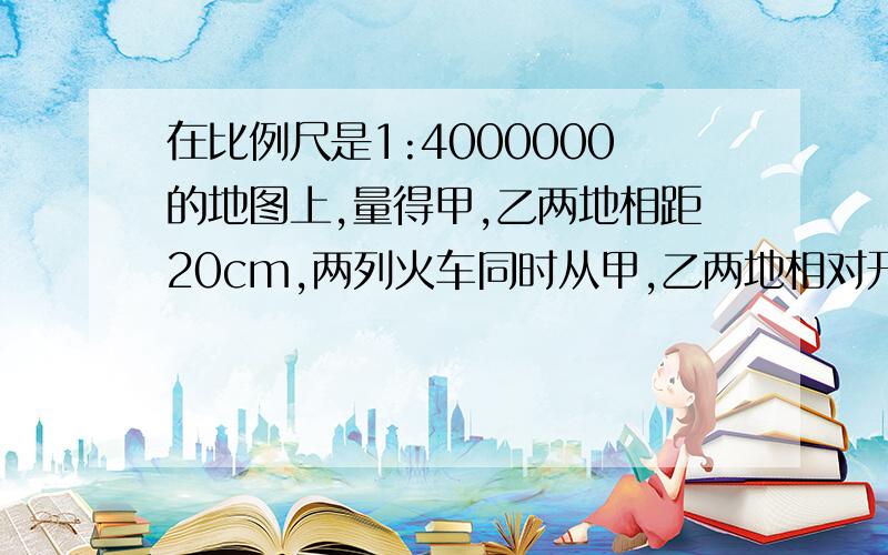 在比例尺是1:4000000的地图上,量得甲,乙两地相距20cm,两列火车同时从甲,乙两地相对开出,经过五小时相遇.甲列