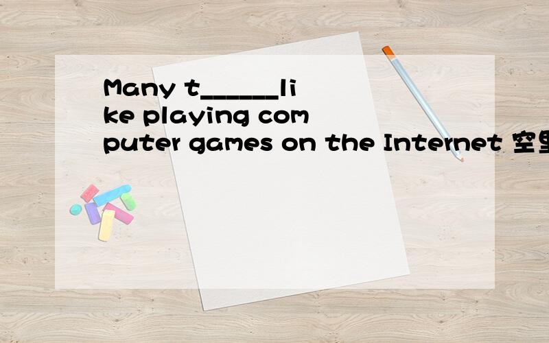 Many t______like playing computer games on the Internet 空里填什