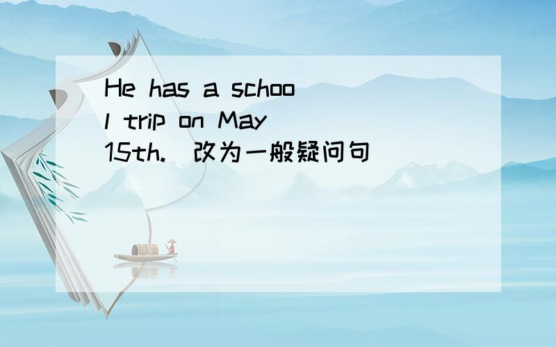 He has a school trip on May 15th.(改为一般疑问句