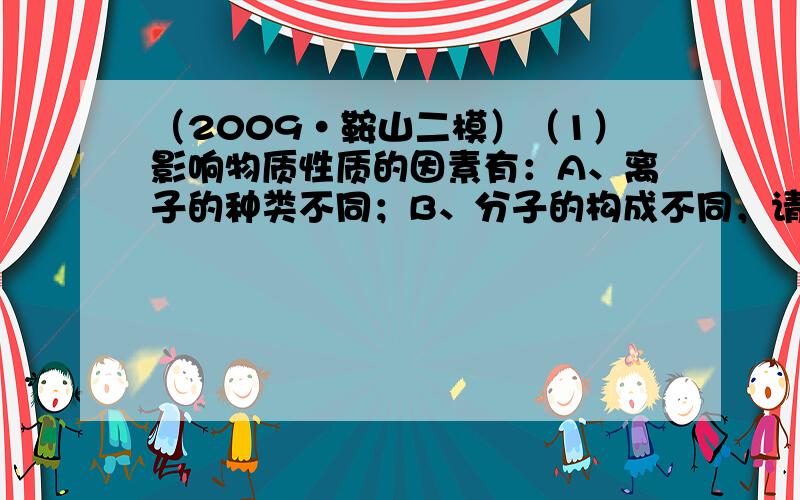 （2009•鞍山二模）（1）影响物质性质的因素有：A、离子的种类不同；B、分子的构成不同，请从中选择导致下列物质性质差异